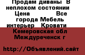 Продам диваны. В неплохом состоянии. › Цена ­ 15 000 - Все города Мебель, интерьер » Кровати   . Кемеровская обл.,Междуреченск г.